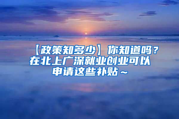 【政策知多少】你知道吗？在北上广深就业创业可以申请这些补贴～