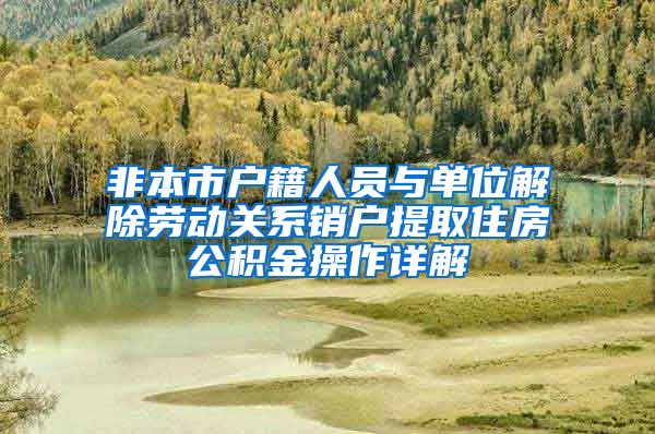 非本市户籍人员与单位解除劳动关系销户提取住房公积金操作详解