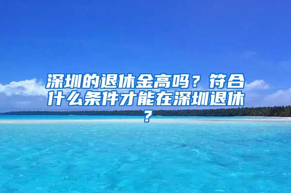 深圳的退休金高吗？符合什么条件才能在深圳退休？