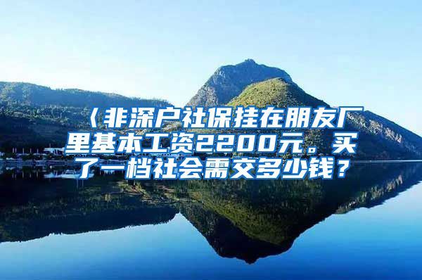 〈非深户社保挂在朋友厂里基本工资2200元。买了一档社会需交多少钱？