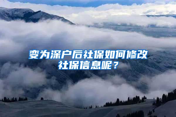 变为深户后社保如何修改社保信息呢？