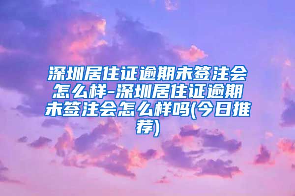 深圳居住证逾期未签注会怎么样-深圳居住证逾期未签注会怎么样吗(今日推荐)