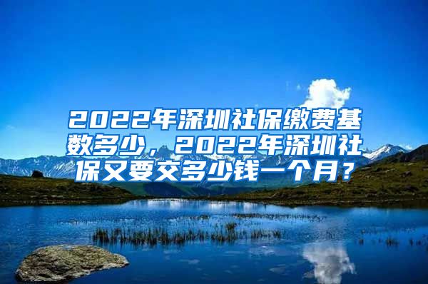 2022年深圳社保缴费基数多少，2022年深圳社保又要交多少钱一个月？