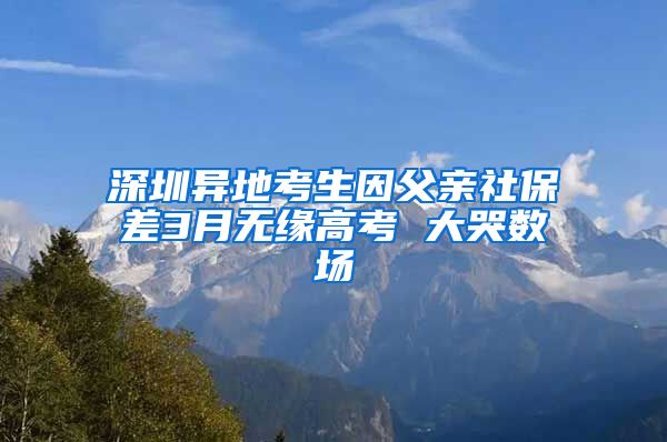 深圳异地考生因父亲社保差3月无缘高考 大哭数场