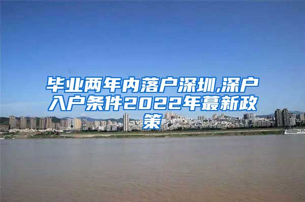 毕业两年内落户深圳,深户入户条件2022年蕞新政策