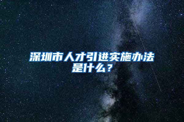 深圳市人才引进实施办法是什么？