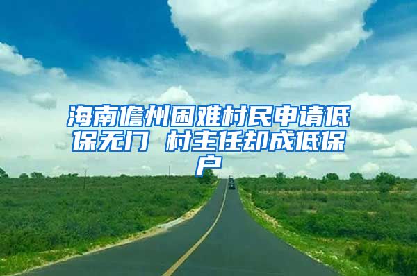 海南儋州困难村民申请低保无门 村主任却成低保户