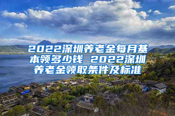 2022深圳养老金每月基本领多少钱 2022深圳养老金领取条件及标准