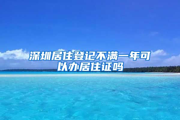 深圳居住登记不满一年可以办居住证吗