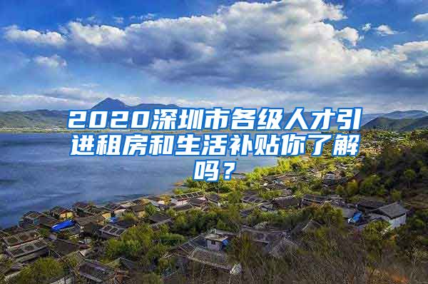 2020深圳市各级人才引进租房和生活补贴你了解吗？