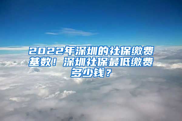 2022年深圳的社保缴费基数！深圳社保最低缴费多少钱？