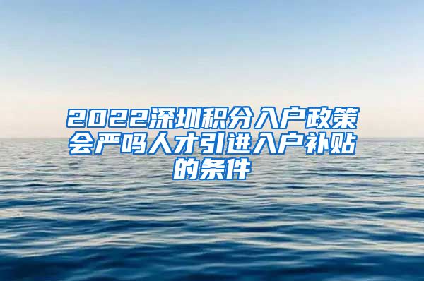 2022深圳积分入户政策会严吗人才引进入户补贴的条件