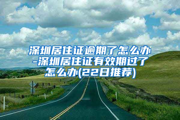 深圳居住证逾期了怎么办-深圳居住证有效期过了怎么办(22日推荐)