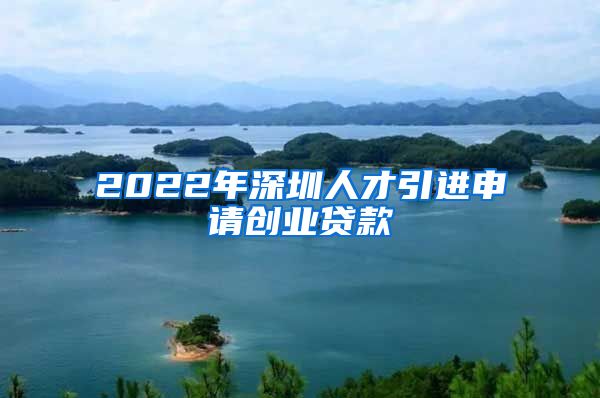 2022年深圳人才引进申请创业贷款