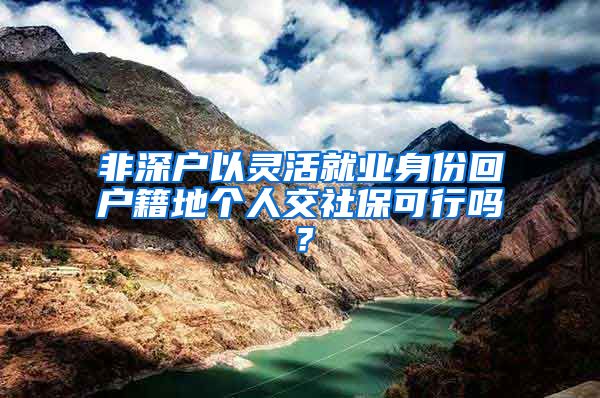 非深户以灵活就业身份回户籍地个人交社保可行吗？