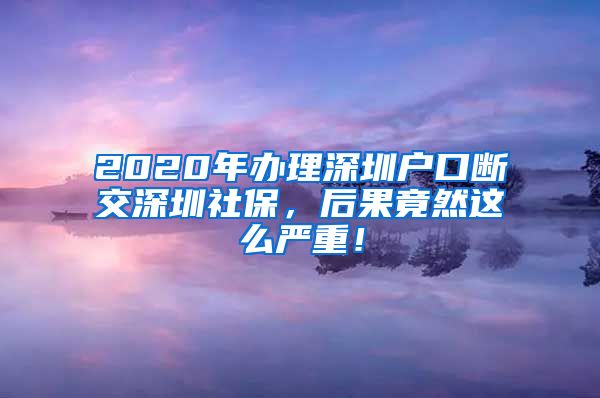 2020年办理深圳户口断交深圳社保，后果竟然这么严重！