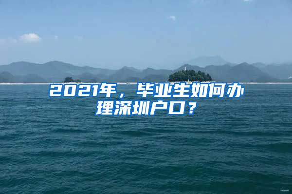 2021年，毕业生如何办理深圳户口？