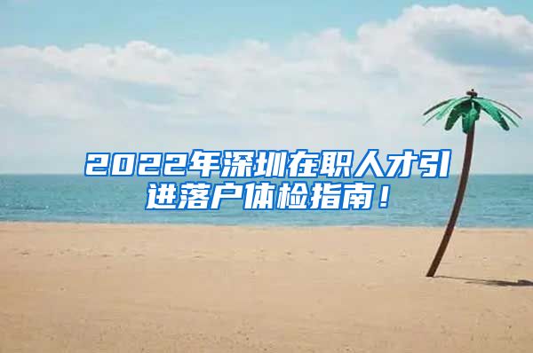 2022年深圳在职人才引进落户体检指南！