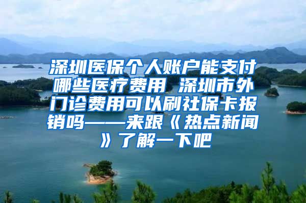 深圳医保个人账户能支付哪些医疗费用 深圳市外门诊费用可以刷社保卡报销吗——来跟《热点新闻》了解一下吧