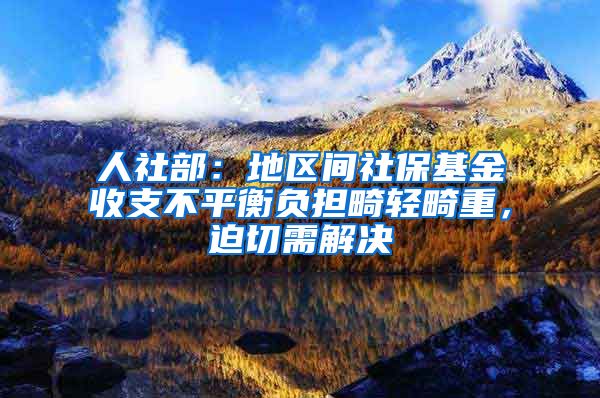 人社部：地区间社保基金收支不平衡负担畸轻畸重，迫切需解决