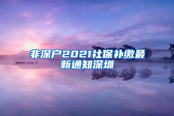 非深户2021社保补缴最新通知深圳