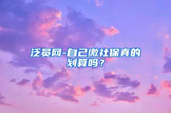 泛员网-自己缴社保真的划算吗？