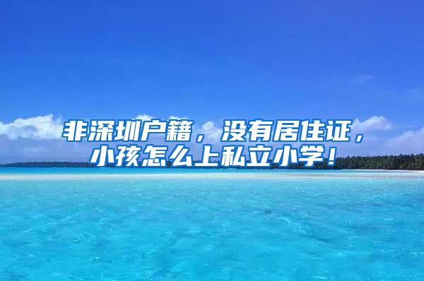 非深圳户籍，没有居住证，小孩怎么上私立小学！