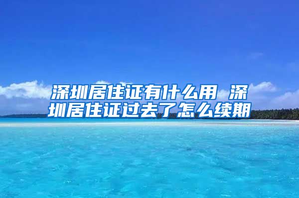 深圳居住证有什么用 深圳居住证过去了怎么续期