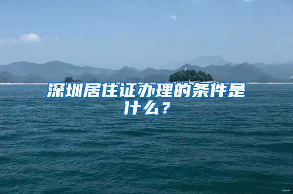 深圳居住证办理的条件是什么？