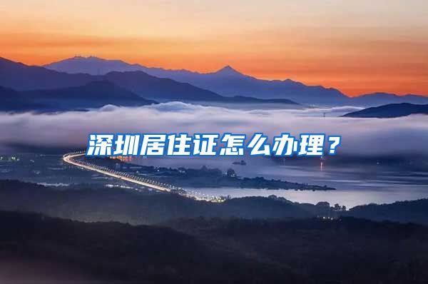 深圳居住证怎么办理？