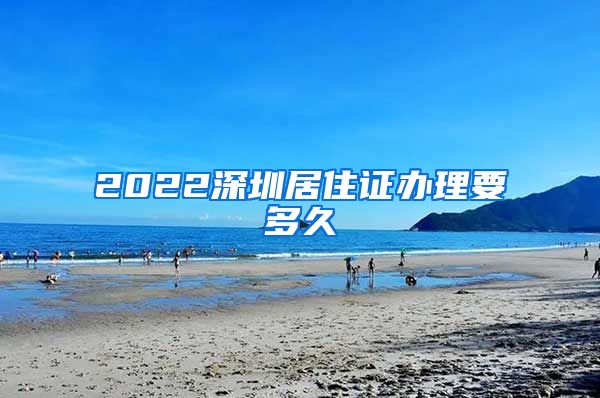 2022深圳居住证办理要多久