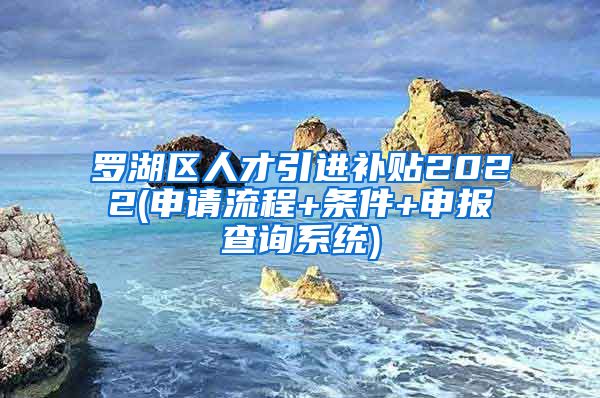 罗湖区人才引进补贴2022(申请流程+条件+申报查询系统)