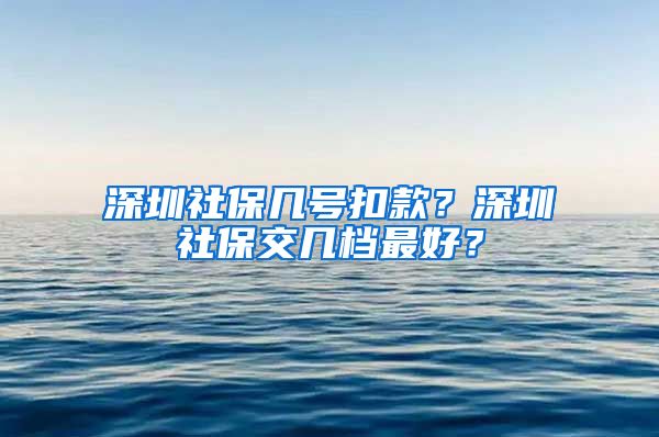 深圳社保几号扣款？深圳社保交几档最好？