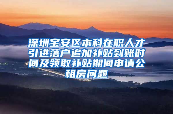 深圳宝安区本科在职人才引进落户追加补贴到账时间及领取补贴期间申请公租房问题