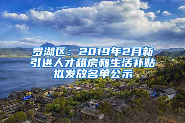 罗湖区：2019年2月新引进人才租房和生活补贴拟发放名单公示