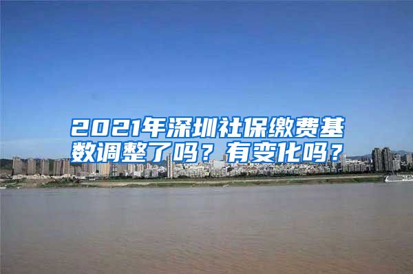 2021年深圳社保缴费基数调整了吗？有变化吗？