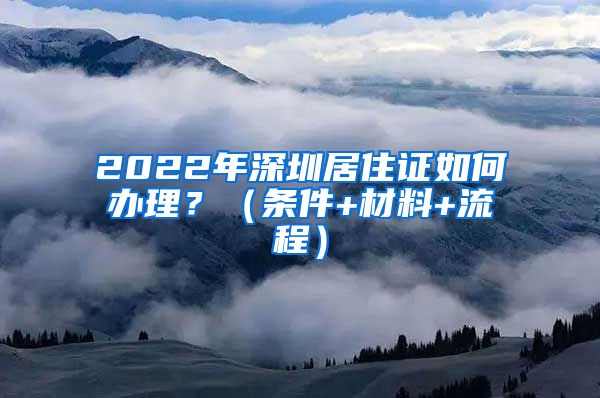 2022年深圳居住证如何办理？（条件+材料+流程）