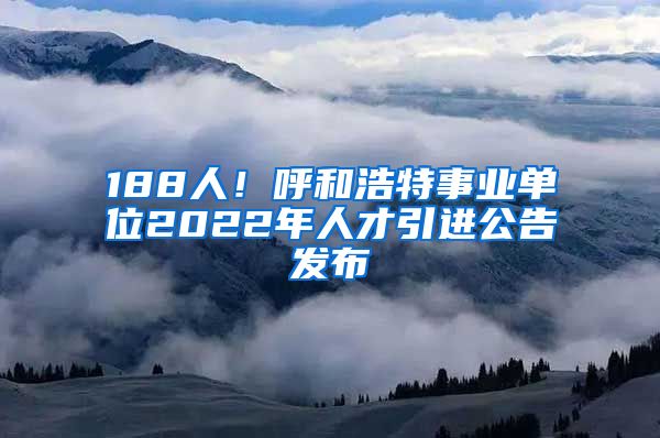 188人！呼和浩特事业单位2022年人才引进公告发布