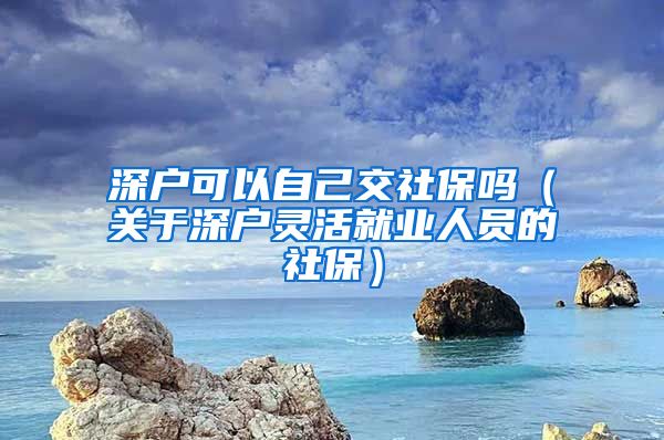 深户可以自己交社保吗（关于深户灵活就业人员的社保）