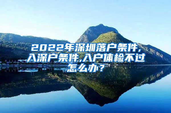 2022年深圳落户条件,入深户条件,入户体检不过怎么办？