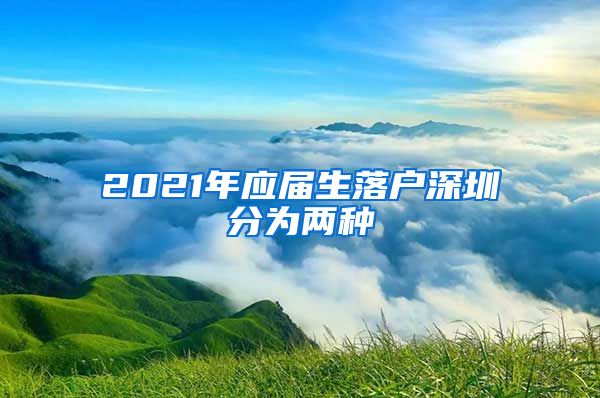 2021年应届生落户深圳分为两种