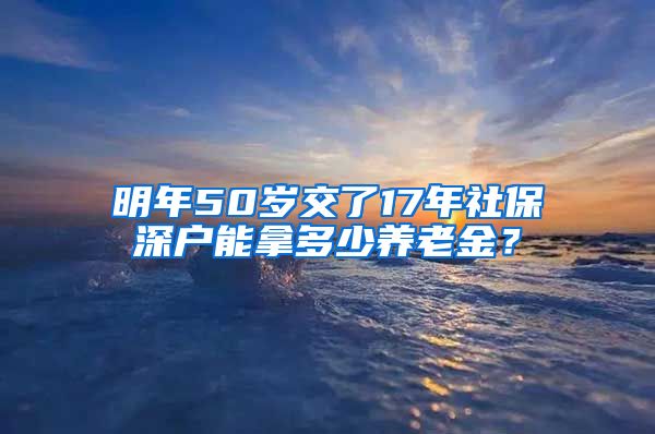 明年50岁交了17年社保深户能拿多少养老金？