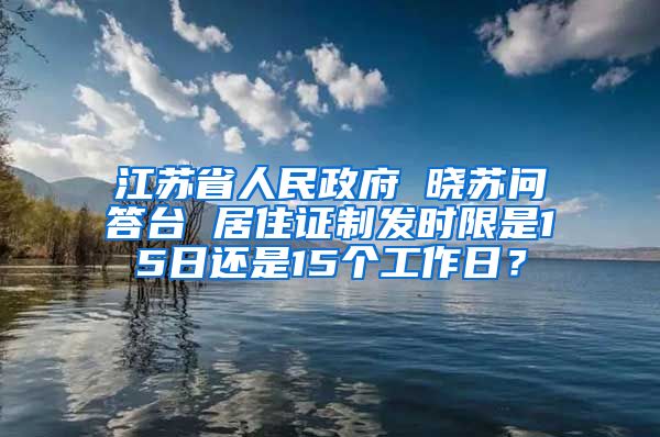 江苏省人民政府 晓苏问答台 居住证制发时限是15日还是15个工作日？