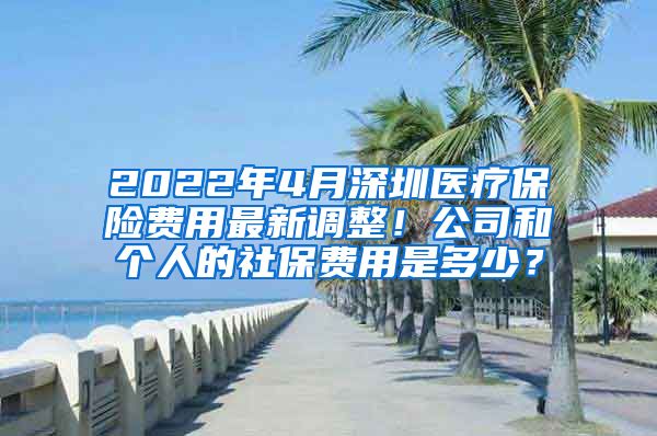 2022年4月深圳医疗保险费用最新调整！公司和个人的社保费用是多少？