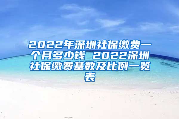 2022年深圳社保缴费一个月多少钱 2022深圳社保缴费基数及比例一览表