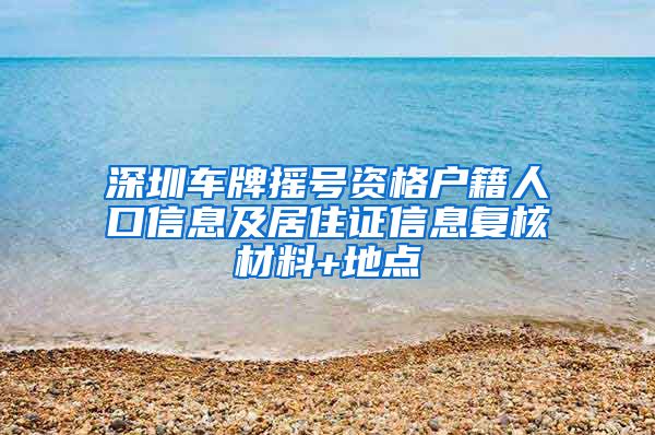 深圳车牌摇号资格户籍人口信息及居住证信息复核材料+地点