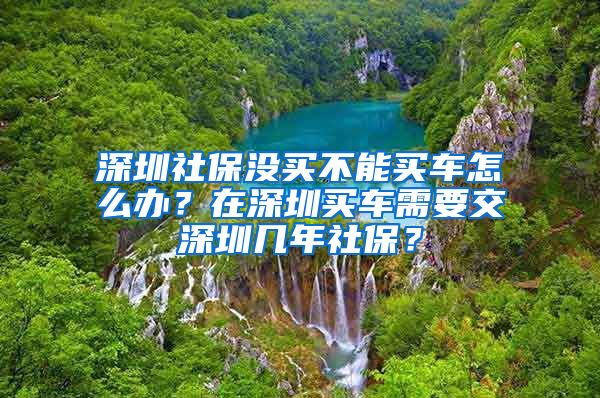 深圳社保没买不能买车怎么办？在深圳买车需要交深圳几年社保？