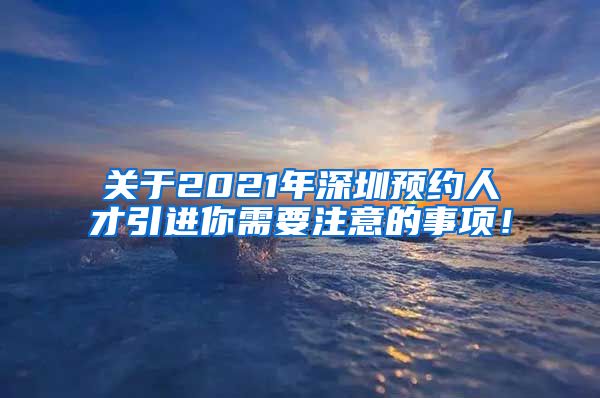 关于2021年深圳预约人才引进你需要注意的事项！