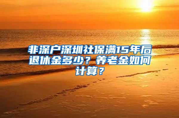 非深户深圳社保满15年后退休金多少？养老金如何计算？