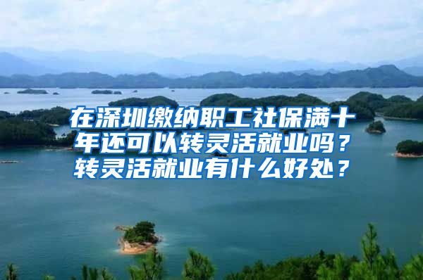 在深圳缴纳职工社保满十年还可以转灵活就业吗？转灵活就业有什么好处？